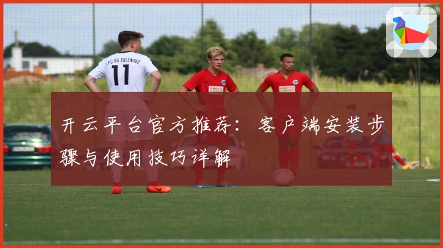 开云平台官方推荐：客户端安装步骤与使用技巧详解