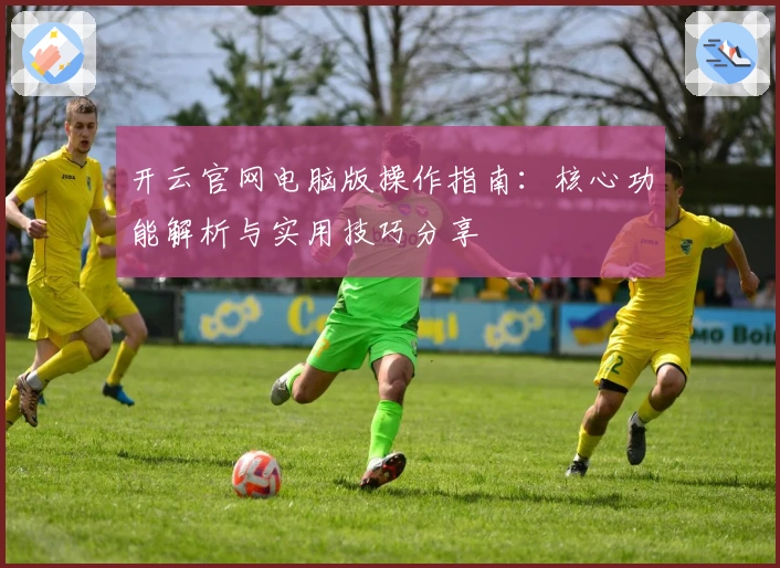 开云官网电脑版操作指南：核心功能解析与实用技巧分享