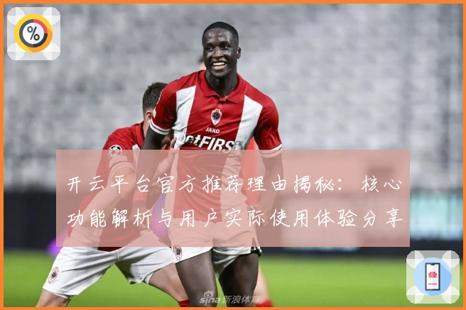 开云平台官方推荐理由揭秘：核心功能解析与用户实际使用体验分享