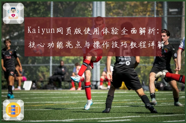 Kaiyun网页版使用体验全面解析：核心功能亮点与操作技巧教程详解