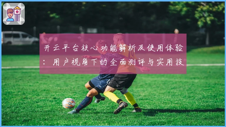 开云平台核心功能解析及使用体验：用户视角下的全面测评与实用技巧分享