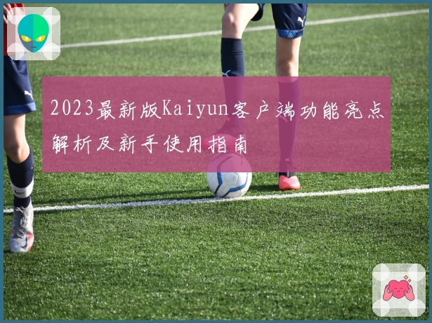 2023最新版Kaiyun客户端功能亮点解析及新手使用指南