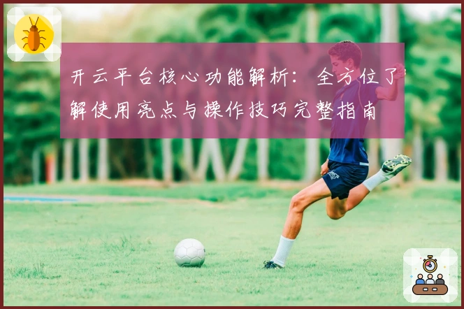 开云平台核心功能解析：全方位了解使用亮点与操作技巧完整指南