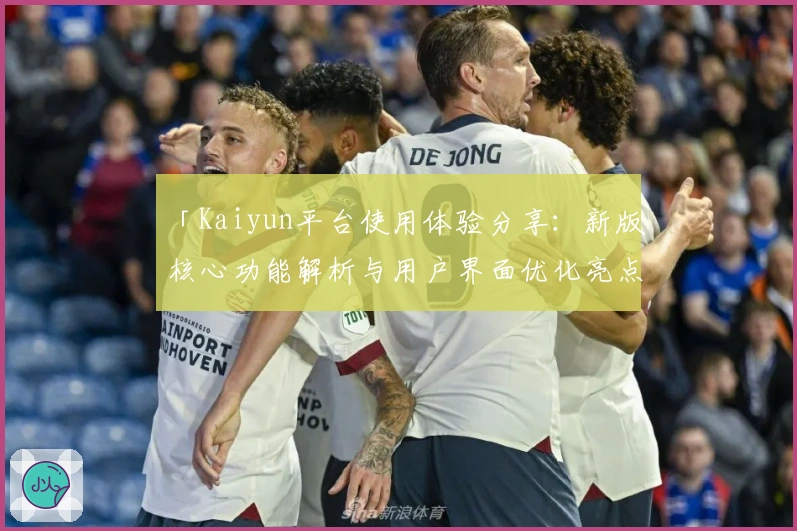 「Kaiyun平台使用体验分享：新版核心功能解析与用户界面优化亮点」