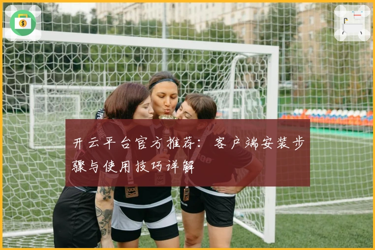 开云平台官方推荐：客户端安装步骤与使用技巧详解