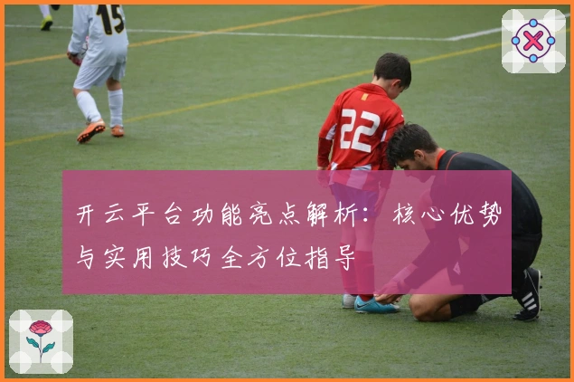 开云平台功能亮点解析:核心优势与实用技巧全方位指导