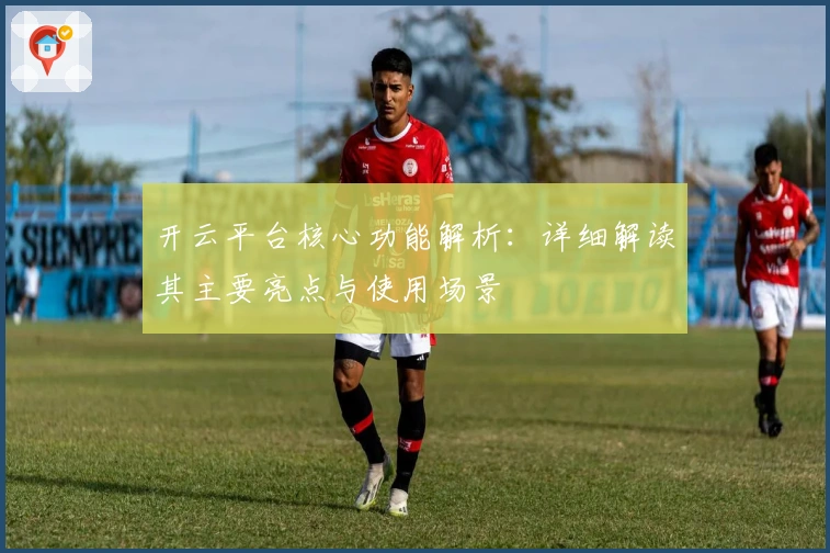 开云平台核心功能解析：详细解读其主要亮点与使用场景