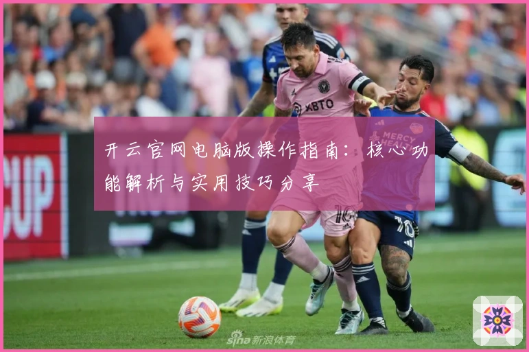 开云官网电脑版操作指南：核心功能解析与实用技巧分享