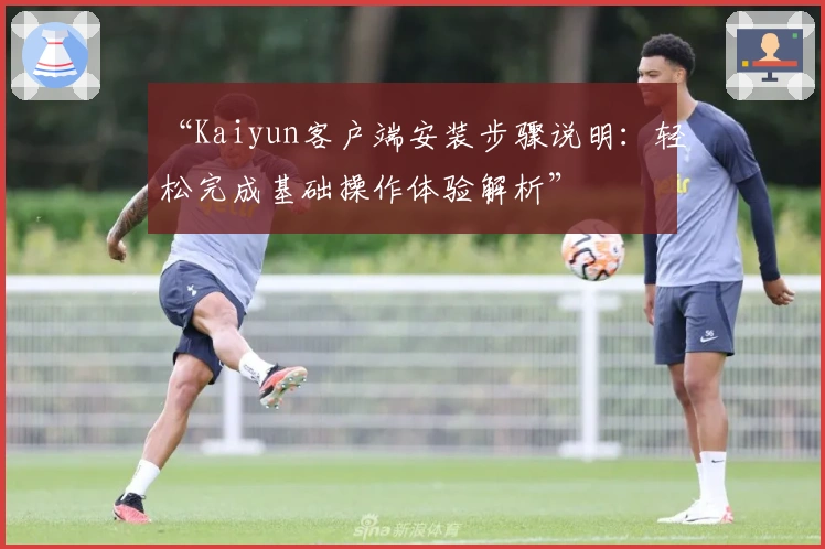 “Kaiyun客户端安装步骤说明：轻松完成基础操作体验解析”