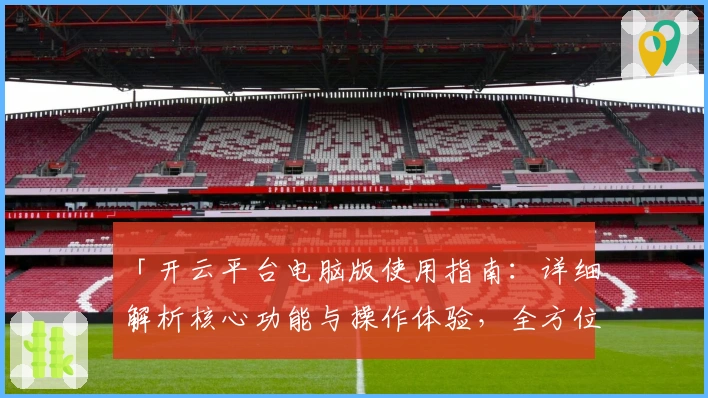 「开云平台电脑版使用指南：详细解析核心功能与操作体验，全方位提升用户体验效果」