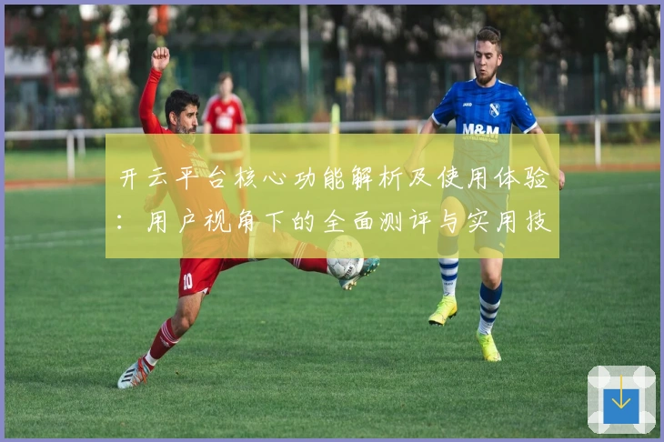 开云平台核心功能解析及使用体验：用户视角下的全面测评与实用技巧分享