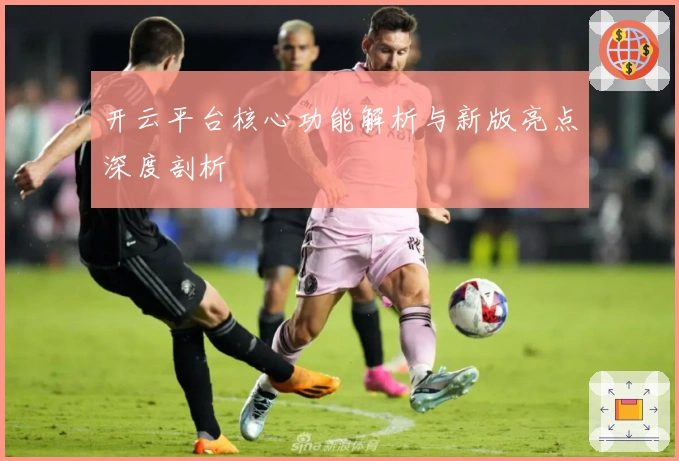 开云平台核心功能解析与新版亮点深度剖析
