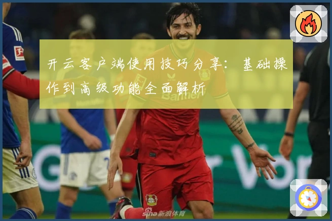 开云客户端使用技巧分享：基础操作到高级功能全面解析