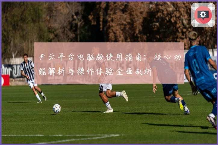 开云平台电脑版使用指南：核心功能解析与操作体验全面剖析