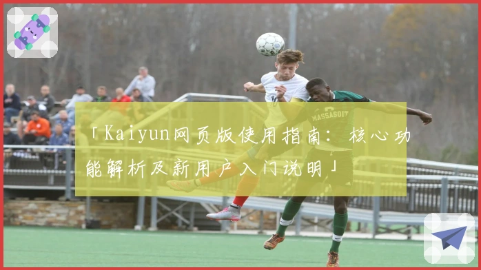 「Kaiyun网页版使用指南：核心功能解析及新用户入门说明」