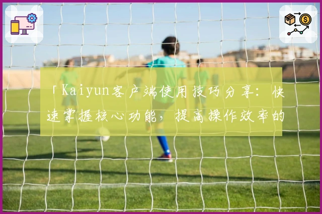 「Kaiyun客户端使用技巧分享：快速掌握核心功能，提高操作效率的实用指南」