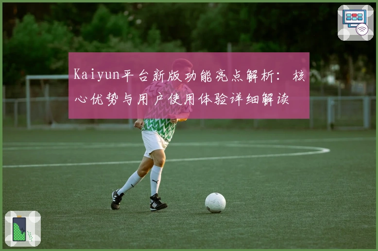 Kaiyun平台新版功能亮点解析：核心优势与用户使用体验详细解读
