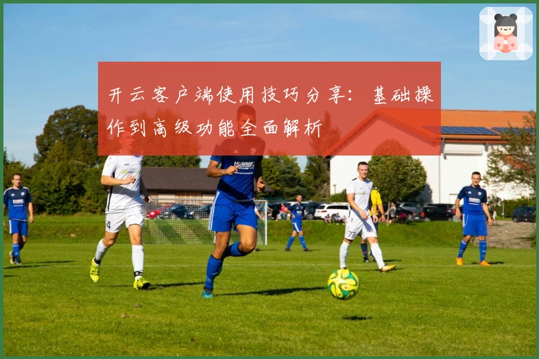 开云客户端使用技巧分享：基础操作到高级功能全面解析