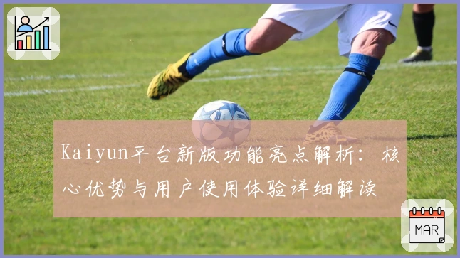 Kaiyun平台新版功能亮点解析:核心优势与用户使用体验详细解读
