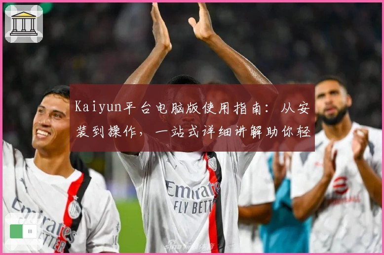 Kaiyun平台电脑版使用指南：从安装到操作，一站式详细讲解助你轻松上手