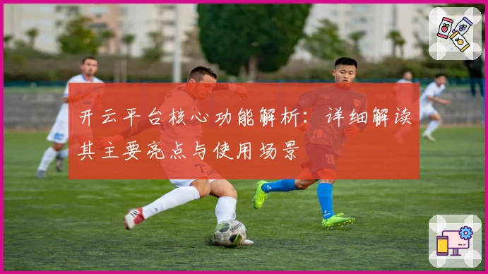 开云平台核心功能解析:详细解读其主要亮点与使用场景