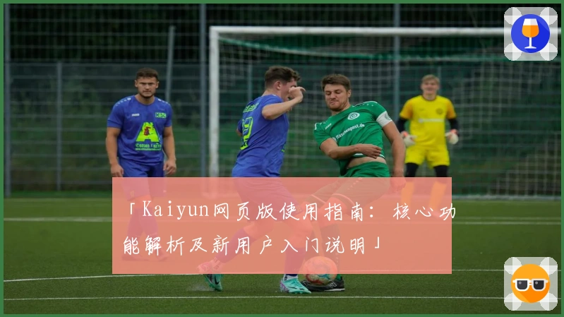 「Kaiyun网页版使用指南：核心功能解析及新用户入门说明」