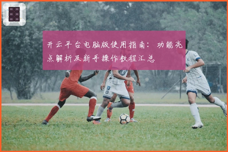开云平台电脑版使用指南：功能亮点解析及新手操作教程汇总