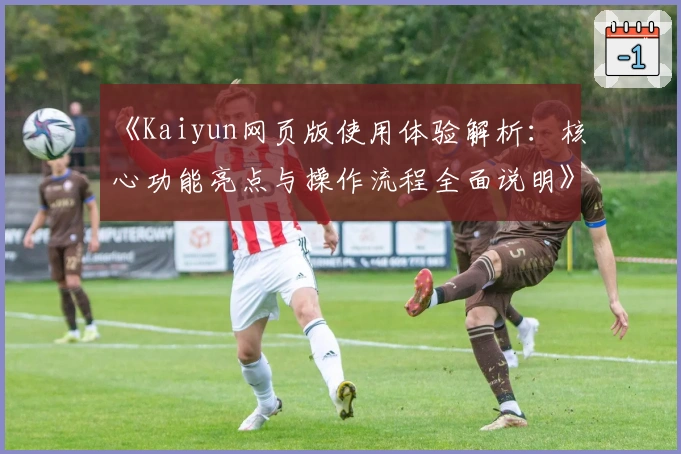 《Kaiyun网页版使用体验解析：核心功能亮点与操作流程全面说明》