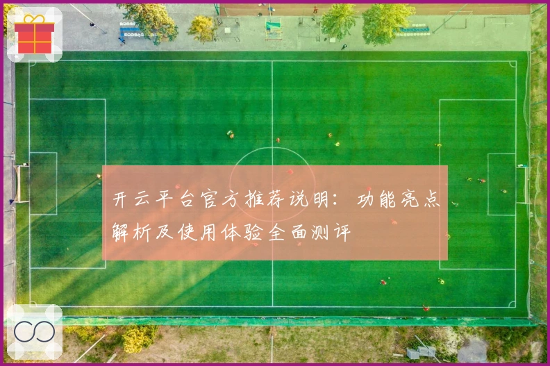 开云平台官方推荐说明：功能亮点解析及使用体验全面测评