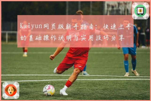 Kaiyun网页版新手指南:快速上手的基础操作说明与实用技巧分享